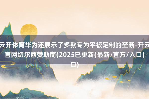 云开体育华为还展示了多款专为平板定制的垄断-开云官网切尔西赞助商(2025已更新(最新/官方/入口)