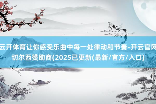 云开体育让你感受乐曲中每一处律动和节奏-开云官网切尔西赞助商(2025已更新(最新/官方/入口)