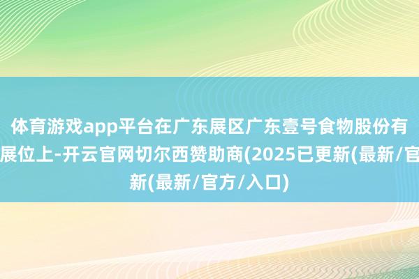 体育游戏app平台　　在广东展区广东壹号食物股份有限公司的展位上-开云官网切尔西赞助商(2025已更新(最新/官方/入口)