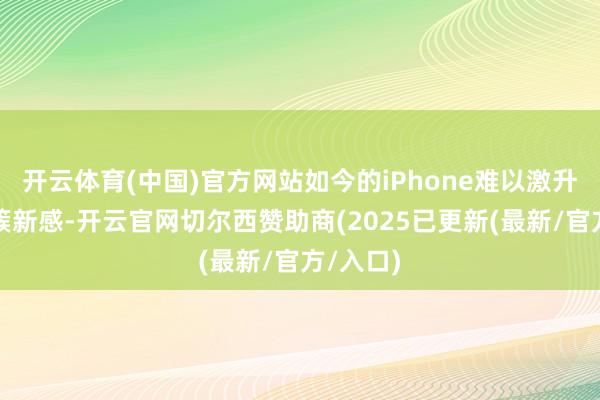 开云体育(中国)官方网站如今的iPhone难以激升引户的簇新感-开云官网切尔西赞助商(2025已更新(最新/官方/入口)