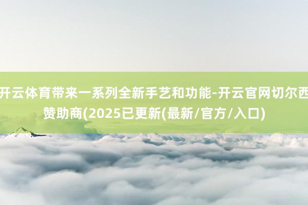开云体育带来一系列全新手艺和功能-开云官网切尔西赞助商(2025已更新(最新/官方/入口)