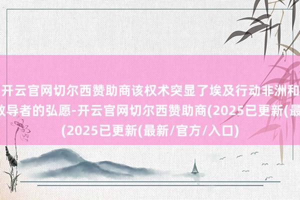 开云官网切尔西赞助商该权术突显了埃及行动非洲和中东国防部门教导者的弘愿-开云官网切尔西赞助商(2025已更新(最新/官方/入口)