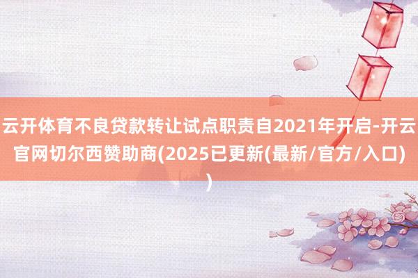 云开体育不良贷款转让试点职责自2021年开启-开云官网切尔西赞助商(2025已更新(最新/官方/入口)