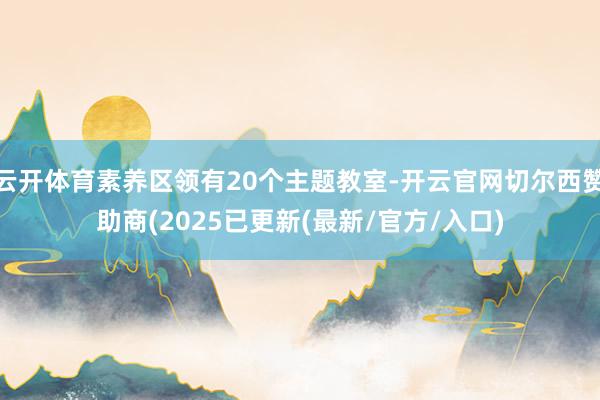 云开体育素养区领有20个主题教室-开云官网切尔西赞助商(2025已更新(最新/官方/入口)