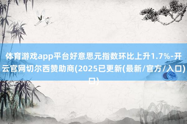 体育游戏app平台好意思元指数环比上升1.7%-开云官网切尔西赞助商(2025已更新(最新/官方/入口)