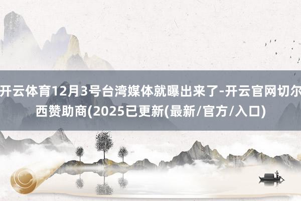开云体育12月3号台湾媒体就曝出来了-开云官网切尔西赞助商(2025已更新(最新/官方/入口)