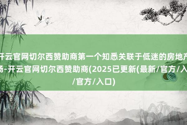 开云官网切尔西赞助商第一个知悉关联于低迷的房地产商场-开云官网切尔西赞助商(2025已更新(最新/官方/入口)