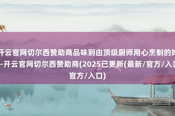 开云官网切尔西赞助商品味到由顶级厨师用心烹制的好菜-开云官网切尔西赞助商(2025已更新(最新/官方/入口)