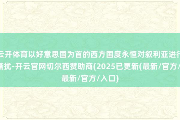 云开体育以好意思国为首的西方国度永恒对叙利亚进行军事骚扰-开云官网切尔西赞助商(2025已更新(最新/官方/入口)