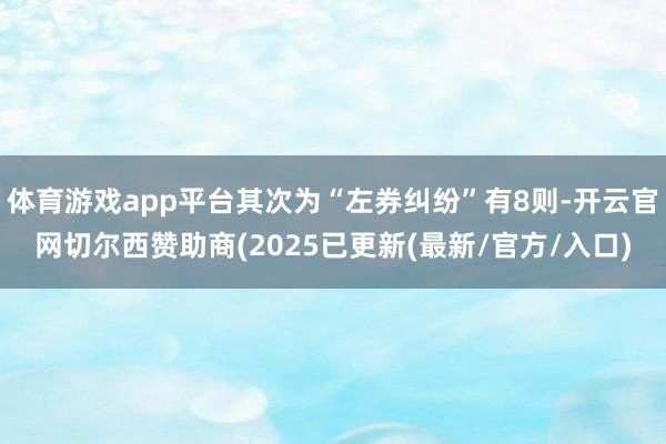 体育游戏app平台其次为“左券纠纷”有8则-开云官网切尔西赞助商(2025已更新(最新/官方/入口)