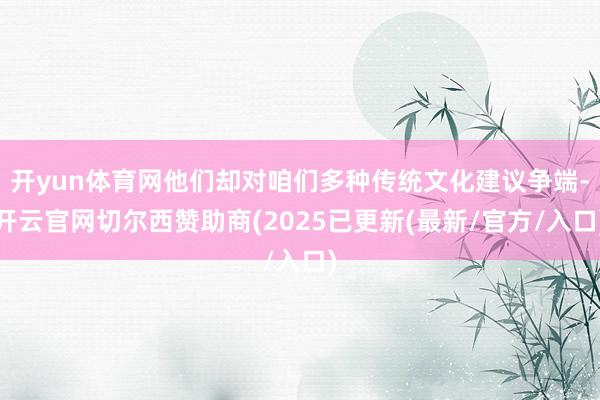 开yun体育网他们却对咱们多种传统文化建议争端-开云官网切尔西赞助商(2025已更新(最新/官方/入口)