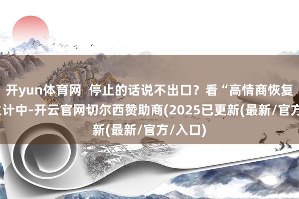 开yun体育网  停止的话说不出口？看“高情商恢复”  在生计中-开云官网切尔西赞助商(2025已更新(最新/官方/入口)
