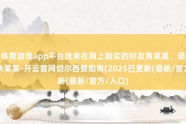 体育游戏app平台找来在网上踏实的好友黄某某、梁某某及余某某-开云官网切尔西赞助商(2025已更新(最新/官方/入口)
