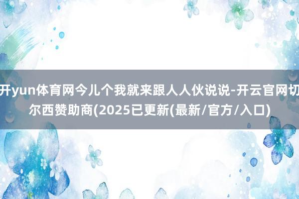 开yun体育网今儿个我就来跟人人伙说说-开云官网切尔西赞助商(2025已更新(最新/官方/入口)
