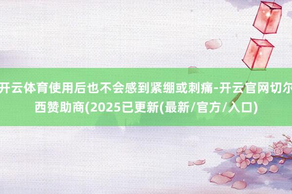 开云体育使用后也不会感到紧绷或刺痛-开云官网切尔西赞助商(2025已更新(最新/官方/入口)