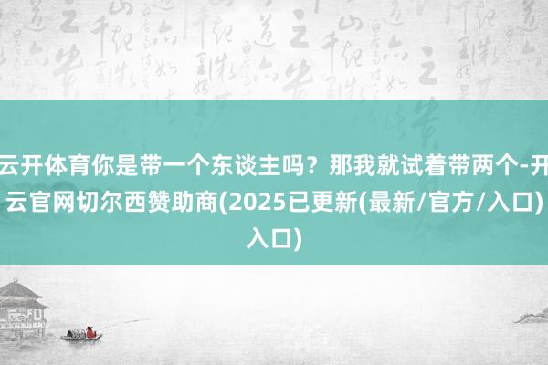 云开体育你是带一个东谈主吗？那我就试着带两个-开云官网切尔西赞助商(2025已更新(最新/官方/入口)