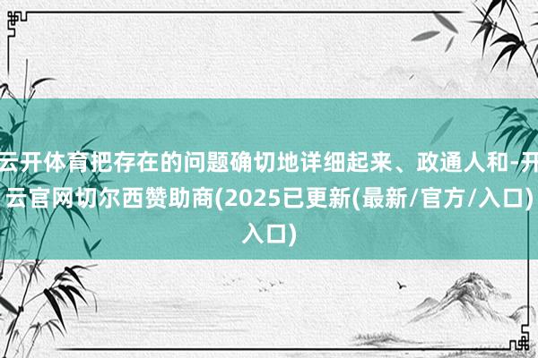 云开体育把存在的问题确切地详细起来、政通人和-开云官网切尔西赞助商(2025已更新(最新/官方/入口)