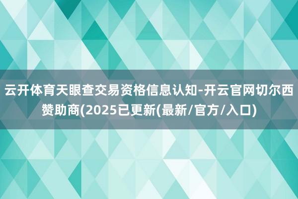云开体育　　天眼查交易资格信息认知-开云官网切尔西赞助商(2025已更新(最新/官方/入口)