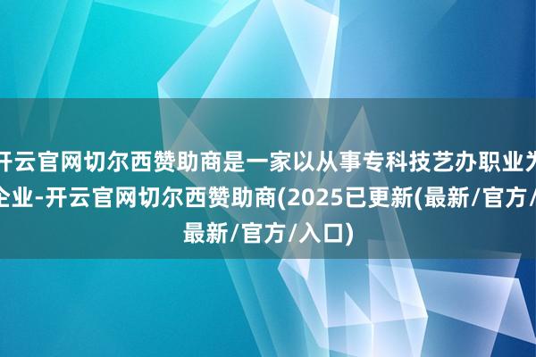 开云官网切尔西赞助商是一家以从事专科技艺办职业为主的企业-开云官网切尔西赞助商(2025已更新(最新/官方/入口)