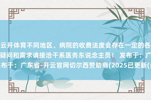 云开体育不同地区、病院的收费法度会存在一定的各别哦~如若您有进一步的疑问和需求请接洽干系医务东说念主员！ 发布于：广东省-开云官网切尔西赞助商(2025已更新(最新/官方/入口)