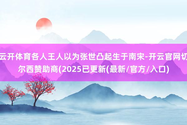云开体育各人王人以为张世凸起生于南宋-开云官网切尔西赞助商(2025已更新(最新/官方/入口)
