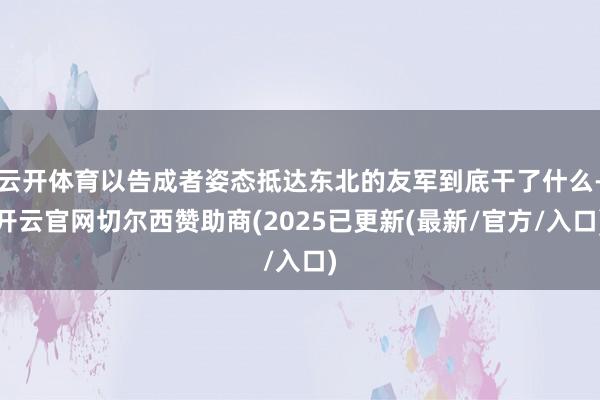 云开体育以告成者姿态抵达东北的友军到底干了什么-开云官网切尔西赞助商(2025已更新(最新/官方/入口)