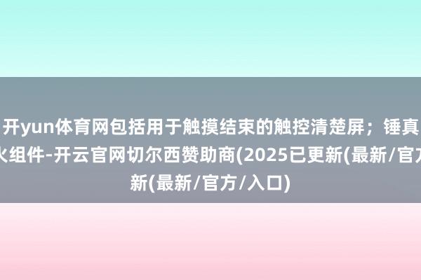 开yun体育网包括用于触摸结束的触控清楚屏；锤真金不怕火组件-开云官网切尔西赞助商(2025已更新(最新/官方/入口)
