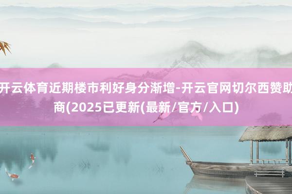 开云体育近期楼市利好身分渐增-开云官网切尔西赞助商(2025已更新(最新/官方/入口)
