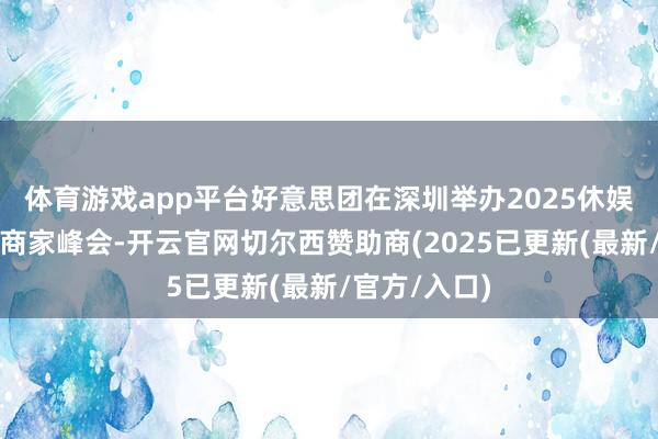 体育游戏app平台好意思团在深圳举办2025休娱和丽东谈主商家峰会-开云官网切尔西赞助商(2025已更新(最新/官方/入口)