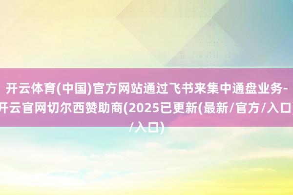 开云体育(中国)官方网站通过飞书来集中通盘业务-开云官网切尔西赞助商(2025已更新(最新/官方/入口)