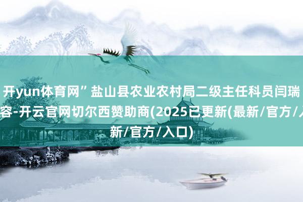 开yun体育网”盐山县农业农村局二级主任科员闫瑞江先容-开云官网切尔西赞助商(2025已更新(最新/官方/入口)
