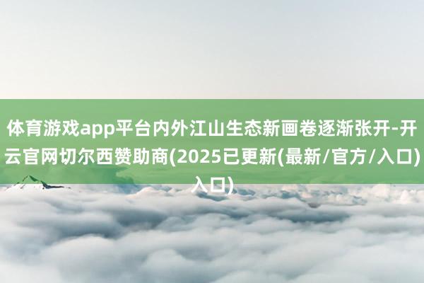 体育游戏app平台内外江山生态新画卷逐渐张开-开云官网切尔西赞助商(2025已更新(最新/官方/入口)