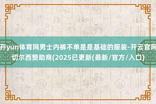 开yun体育网男士内裤不单是是基础的服装-开云官网切尔西赞助商(2025已更新(最新/官方/入口)