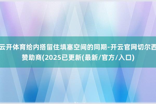 云开体育给内搭留住填塞空间的同期-开云官网切尔西赞助商(2025已更新(最新/官方/入口)