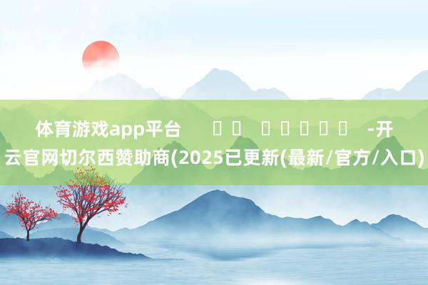 体育游戏app平台      		  					  -开云官网切尔西赞助商(2025已更新(最新/官方/入口)