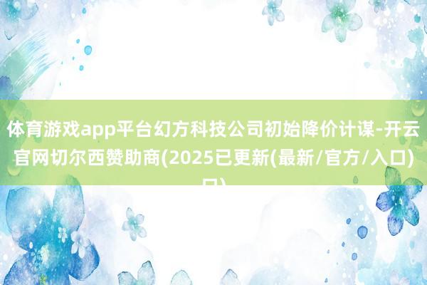 体育游戏app平台幻方科技公司初始降价计谋-开云官网切尔西赞助商(2025已更新(最新/官方/入口)