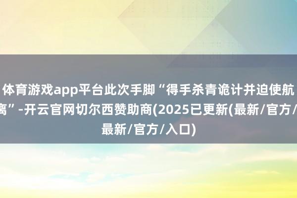 体育游戏app平台此次手脚“得手杀青诡计并迫使航母逃离”-开云官网切尔西赞助商(2025已更新(最新/官方/入口)