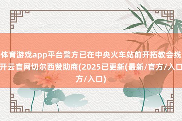 体育游戏app平台警方已在中央火车站前开拓教会线-开云官网切尔西赞助商(2025已更新(最新/官方/入口)