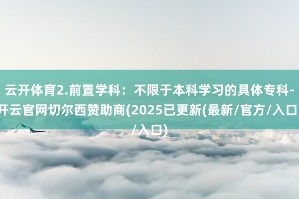 云开体育2.前置学科：不限于本科学习的具体专科-开云官网切尔西赞助商(2025已更新(最新/官方/入口)