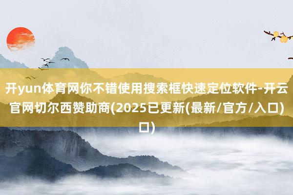开yun体育网你不错使用搜索框快速定位软件-开云官网切尔西赞助商(2025已更新(最新/官方/入口)