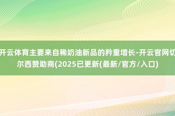 开云体育主要来自稀奶油新品的矜重增长-开云官网切尔西赞助商(2025已更新(最新/官方/入口)