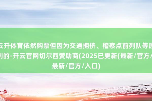 云开体育依然购票但因为交通拥挤、稽察点前列队等原因晚到的-开云官网切尔西赞助商(2025已更新(最新/官方/入口)