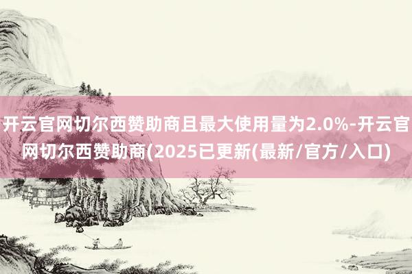 开云官网切尔西赞助商且最大使用量为2.0%-开云官网切尔西赞助商(2025已更新(最新/官方/入口)
