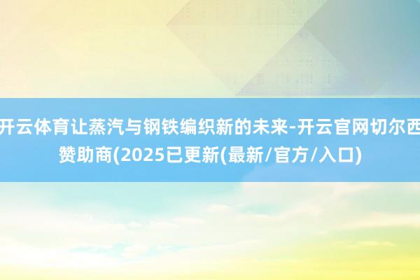 开云体育让蒸汽与钢铁编织新的未来-开云官网切尔西赞助商(2025已更新(最新/官方/入口)
