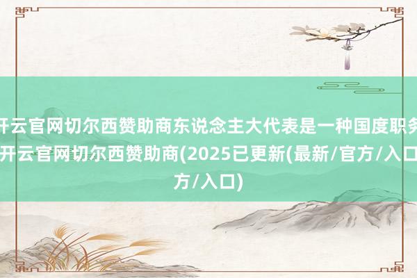 开云官网切尔西赞助商东说念主大代表是一种国度职务-开云官网切尔西赞助商(2025已更新(最新/官方/入口)