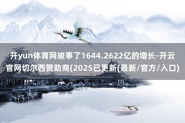开yun体育网竣事了1644.2622亿的增长-开云官网切尔西赞助商(2025已更新(最新/官方/入口)