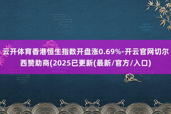 云开体育香港恒生指数开盘涨0.69%-开云官网切尔西赞助商(2025已更新(最新/官方/入口)