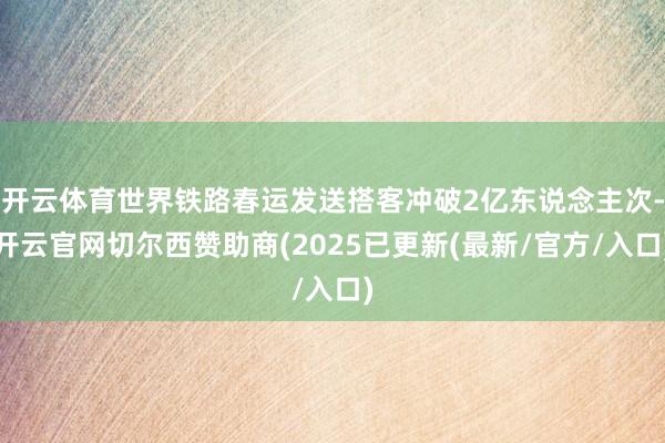 开云体育世界铁路春运发送搭客冲破2亿东说念主次-开云官网切尔西赞助商(2025已更新(最新/官方/入口)