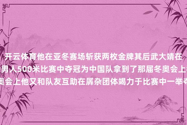 开云体育他在亚冬赛场斩获两枚金牌其后武大靖在平昌冬奥会短说念速滑男人500米比赛中夺冠为中国队拿到了那届冬奥会上独一的金牌在北京冬奥会上他又和队友互助在羼杂团体竭力于比赛中一举夺魁在哈尔滨亚冬会开幕前