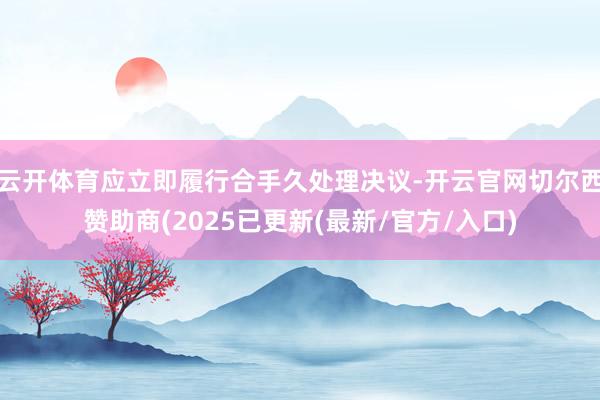 云开体育应立即履行合手久处理决议-开云官网切尔西赞助商(2025已更新(最新/官方/入口)